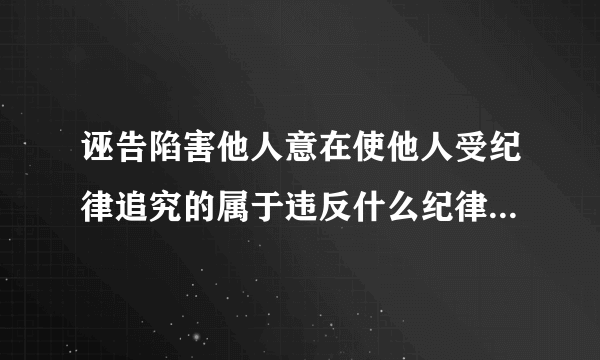 诬告陷害他人意在使他人受纪律追究的属于违反什么纪律的行为?