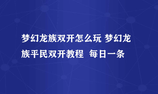 梦幻龙族双开怎么玩 梦幻龙族平民双开教程  每日一条