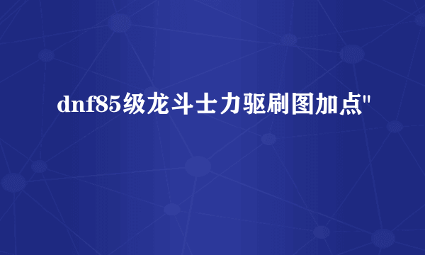 dnf85级龙斗士力驱刷图加点