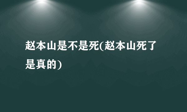 赵本山是不是死(赵本山死了是真的)