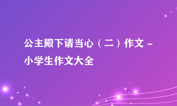 公主殿下请当心（二）作文 -小学生作文大全