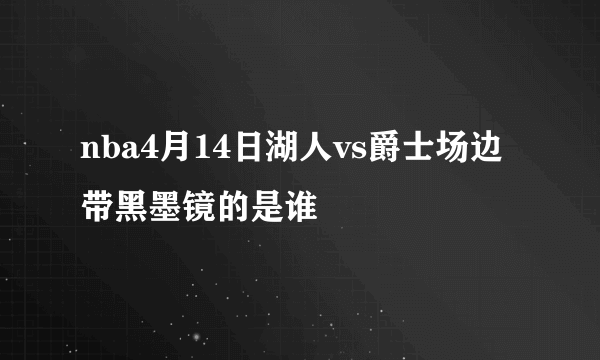 nba4月14日湖人vs爵士场边带黑墨镜的是谁