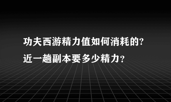 功夫西游精力值如何消耗的?近一趟副本要多少精力？