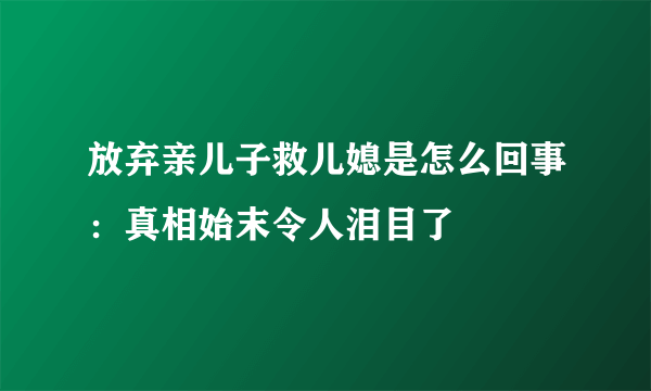 放弃亲儿子救儿媳是怎么回事：真相始末令人泪目了