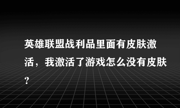 英雄联盟战利品里面有皮肤激活，我激活了游戏怎么没有皮肤？