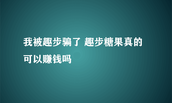 我被趣步骗了 趣步糖果真的可以赚钱吗