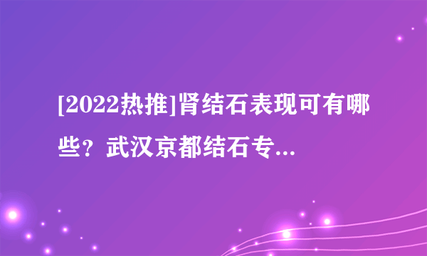 [2022热推]肾结石表现可有哪些？武汉京都结石专科医院!