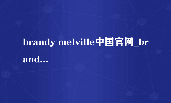 brandy melville中国官网_brandy melvilleChina中国官网在哪