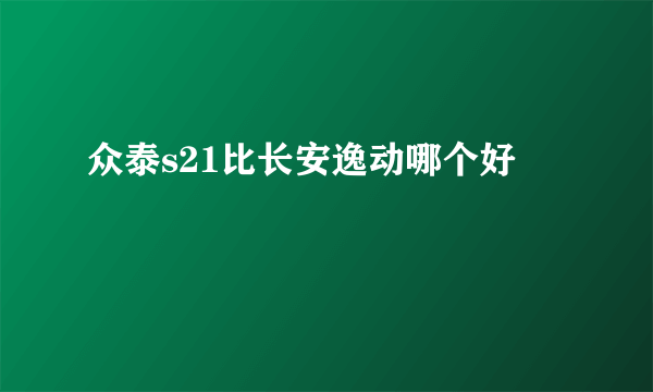 众泰s21比长安逸动哪个好