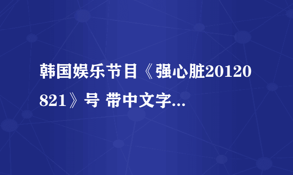 韩国娱乐节目《强心脏20120821》号 带中文字幕的 在哪能看到？ 必须是8月21号的哦。