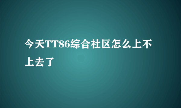 今天TT86综合社区怎么上不上去了