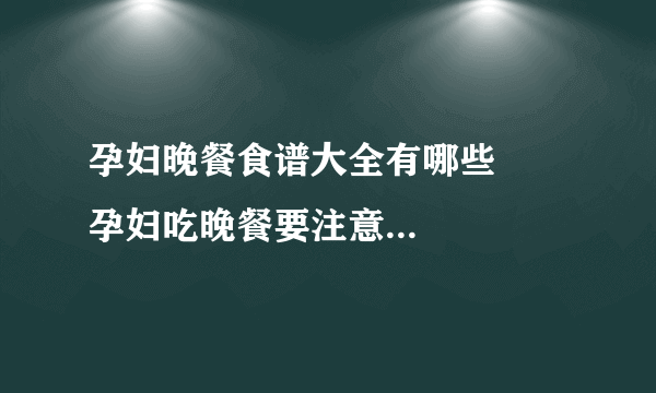 孕妇晚餐食谱大全有哪些      孕妇吃晚餐要注意的事项是什么