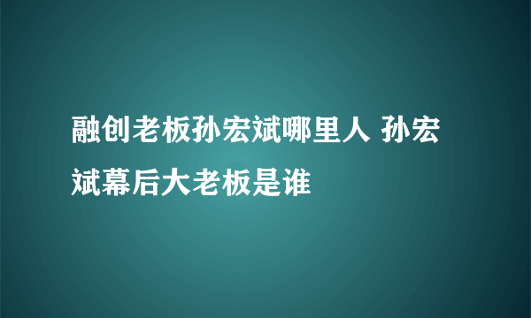 融创老板孙宏斌哪里人 孙宏斌幕后大老板是谁