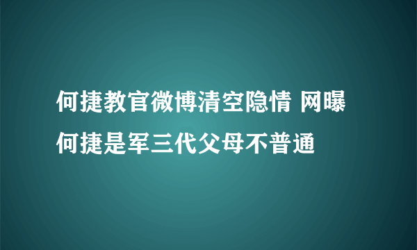 何捷教官微博清空隐情 网曝何捷是军三代父母不普通