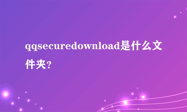 qqsecuredownload是什么文件夹？