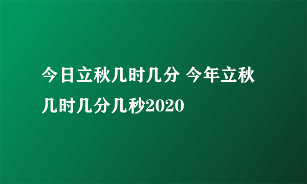 今日立秋几时几分 今年立秋几时几分几秒2020