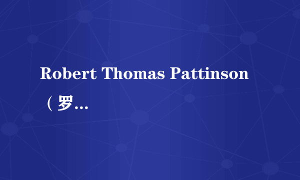 Robert Thomas Pattinson（罗伯特·托马斯·帕丁森）详细资料、暮光之城3什么时候能在内地上映