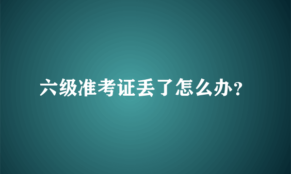 六级准考证丢了怎么办？