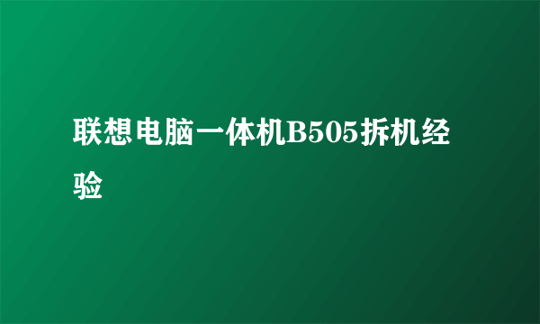 联想电脑一体机B505拆机经验