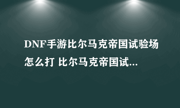 DNF手游比尔马克帝国试验场怎么打 比尔马克帝国试验场打法攻略