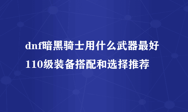 dnf暗黑骑士用什么武器最好 110级装备搭配和选择推荐