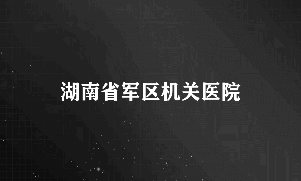 湖南省军区机关医院