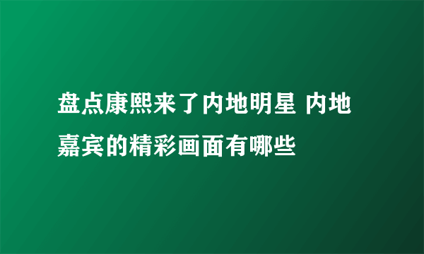 盘点康熙来了内地明星 内地嘉宾的精彩画面有哪些