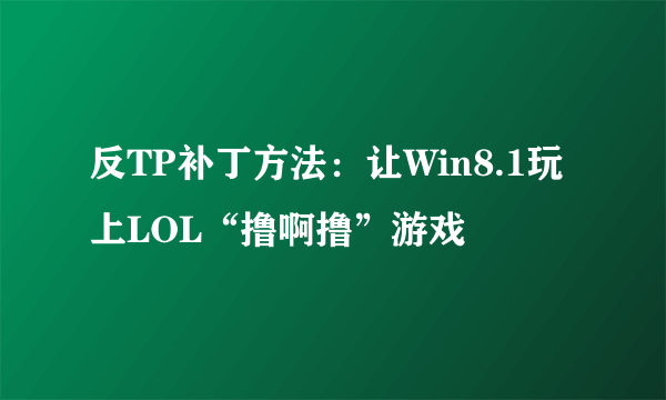 反TP补丁方法：让Win8.1玩上LOL“撸啊撸”游戏