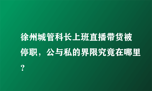 徐州城管科长上班直播带货被停职，公与私的界限究竟在哪里？