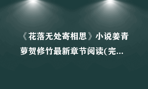 《花落无处寄相思》小说姜青萝贺修竹最新章节阅读(完整版未删节)