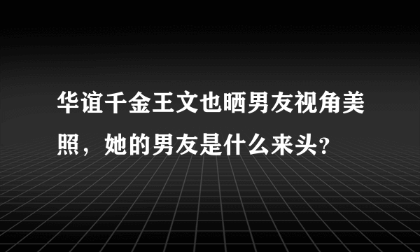 华谊千金王文也晒男友视角美照，她的男友是什么来头？