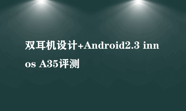 双耳机设计+Android2.3 innos A35评测