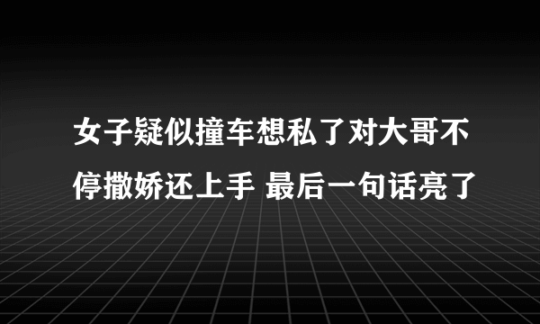 女子疑似撞车想私了对大哥不停撒娇还上手 最后一句话亮了