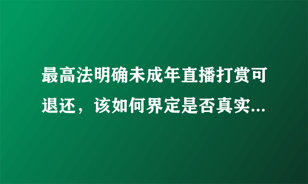 最高法明确未成年直播打赏可退还，该如何界定是否真实为未成年进行打赏？