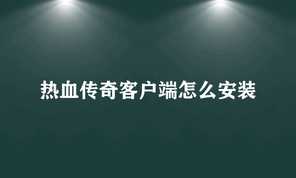 热血传奇客户端怎么安装