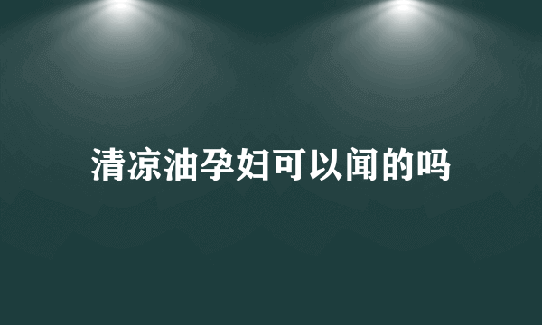 清凉油孕妇可以闻的吗