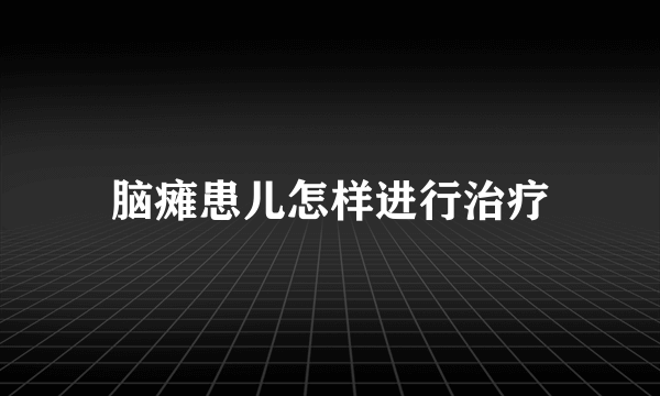 脑瘫患儿怎样进行治疗