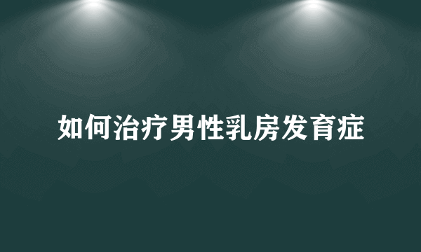 如何治疗男性乳房发育症