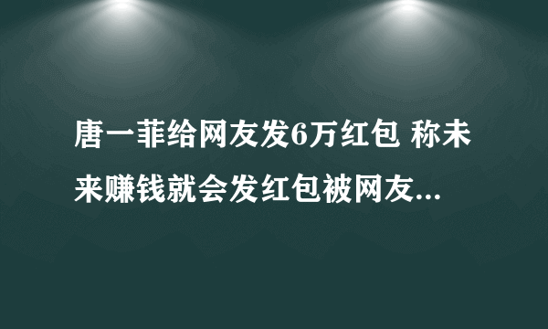 唐一菲给网友发6万红包 称未来赚钱就会发红包被网友质疑炒作