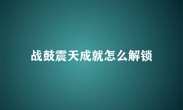 战鼓震天成就怎么解锁