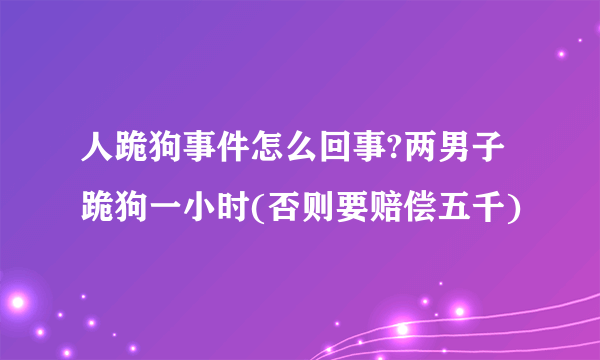 人跪狗事件怎么回事?两男子跪狗一小时(否则要赔偿五千)