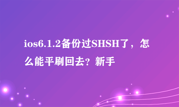 ios6.1.2备份过SHSH了，怎么能平刷回去？新手