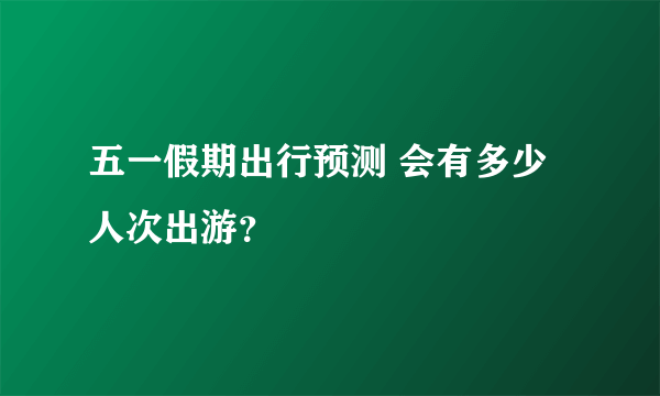 五一假期出行预测 会有多少人次出游？