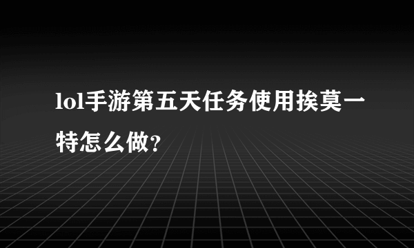 lol手游第五天任务使用挨莫一特怎么做？