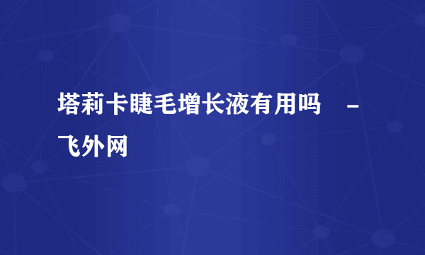 塔莉卡睫毛增长液有用吗​-飞外网