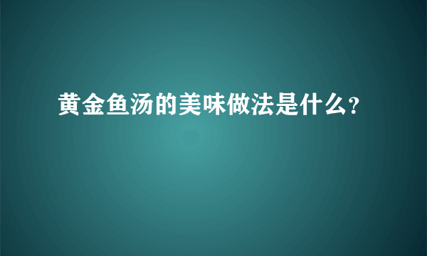 黄金鱼汤的美味做法是什么？