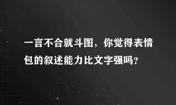 一言不合就斗图，你觉得表情包的叙述能力比文字强吗？