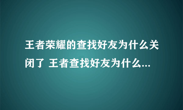 王者荣耀的查找好友为什么关闭了 王者查找好友为什么功能关闭入坑全方位玩法