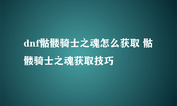 dnf骷髅骑士之魂怎么获取 骷髅骑士之魂获取技巧