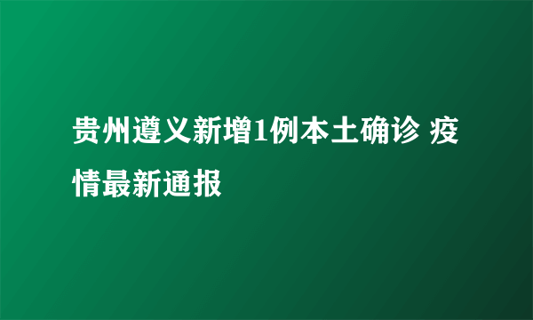 贵州遵义新增1例本土确诊 疫情最新通报